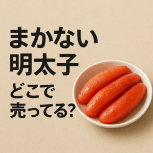 まかない明太子 どこで売ってる？スーパー・通販・駅ナカの販売情報まとめ